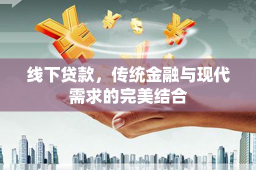 弓长岭线下贷款，传统金融与现代需求的完美结合