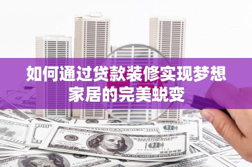 弓长岭如何通过贷款装修实现梦想家居的完美蜕变