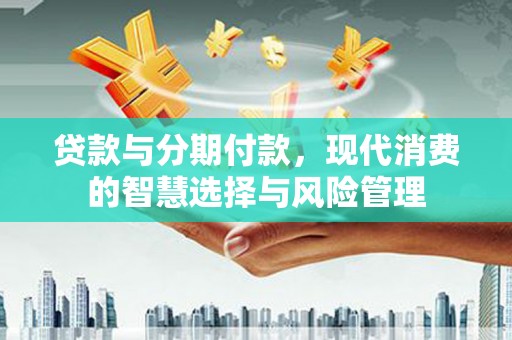 弓长岭贷款与分期付款，现代消费的智慧选择与风险管理