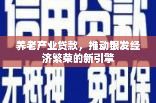 弓长岭养老产业贷款，推动银发经济繁荣的新引擎
