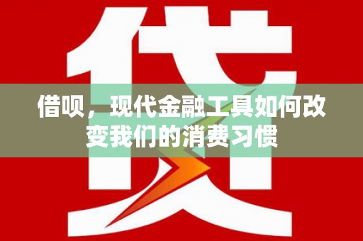 弓长岭借呗，现代金融工具如何改变我们的消费习惯