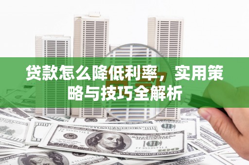 弓长岭贷款怎么降低利率，实用策略与技巧全解析