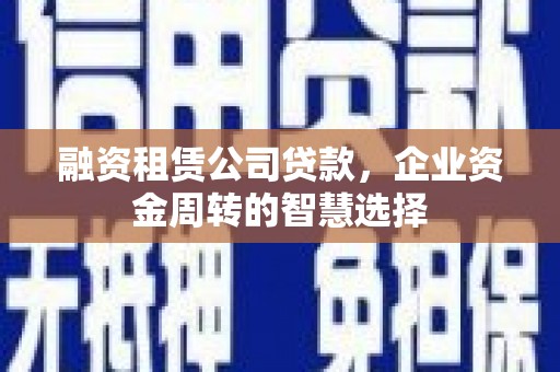 弓长岭融资租赁公司贷款，企业资金周转的智慧选择