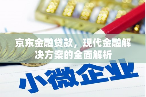 弓长岭京东金融贷款，现代金融解决方案的全面解析