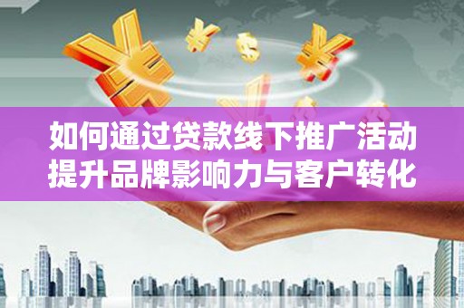 弓长岭如何通过贷款线下推广活动提升品牌影响力与客户转化率