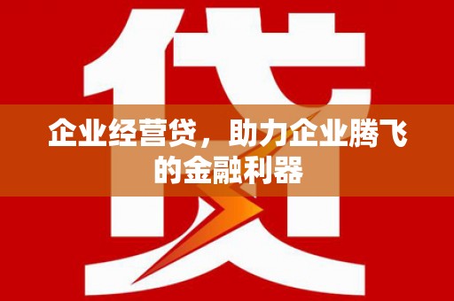 弓长岭企业经营贷，助力企业腾飞的金融利器
