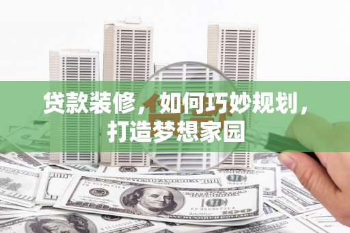弓长岭贷款装修，如何巧妙规划，打造梦想家园