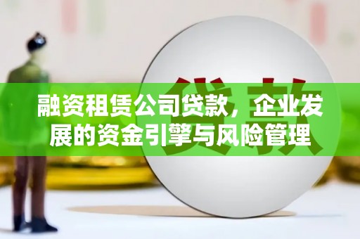 弓长岭融资租赁公司贷款，企业发展的资金引擎与风险管理