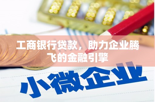 弓长岭工商银行贷款，助力企业腾飞的金融引擎