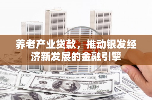 弓长岭养老产业贷款，推动银发经济新发展的金融引擎