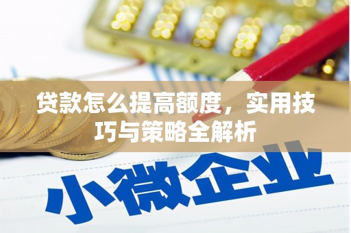 弓长岭贷款怎么提高额度，实用技巧与策略全解析