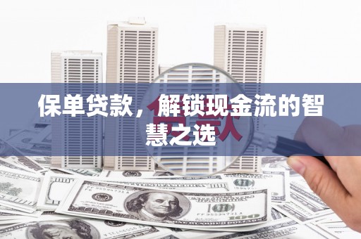 弓长岭保单贷款，解锁现金流的智慧之选
