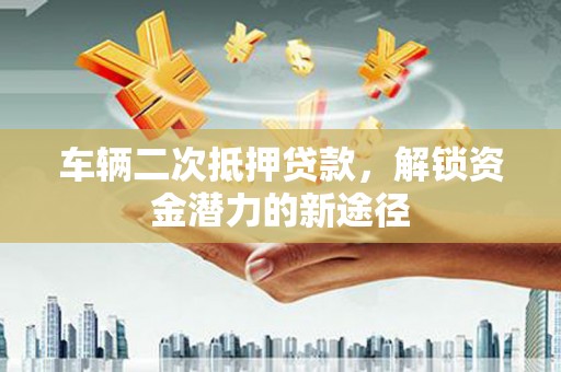 弓长岭车辆二次抵押贷款，解锁资金潜力的新途径