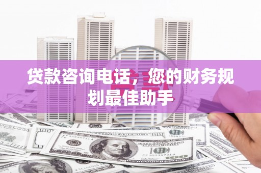 弓长岭贷款咨询电话，您的财务规划最佳助手