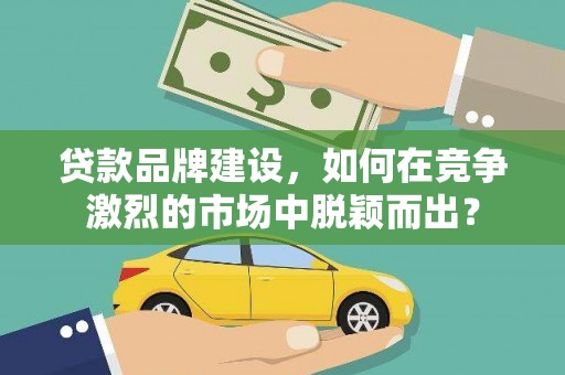弓长岭贷款品牌建设，如何在竞争激烈的市场中脱颖而出？