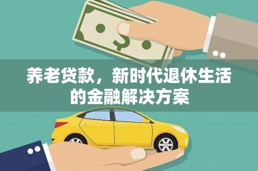弓长岭养老贷款，新时代退休生活的金融解决方案