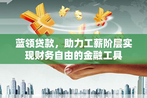 弓长岭蓝领贷款，助力工薪阶层实现财务自由的金融工具