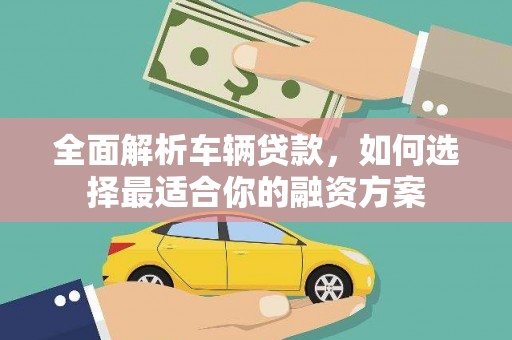 弓长岭全面解析车辆贷款，如何选择最适合你的融资方案