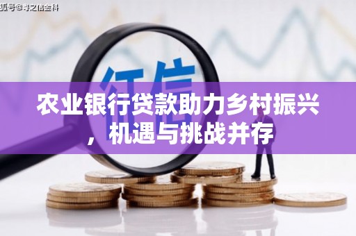 弓长岭农业银行贷款助力乡村振兴，机遇与挑战并存