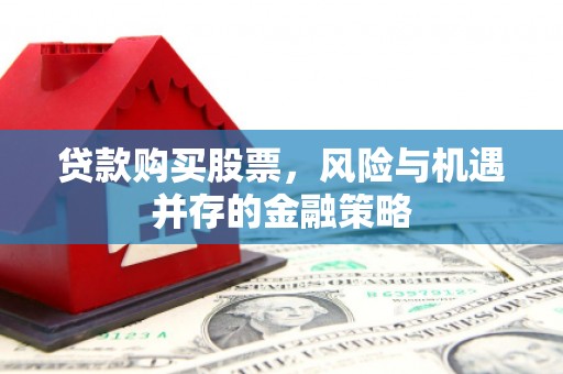弓长岭贷款购买股票，风险与机遇并存的金融策略