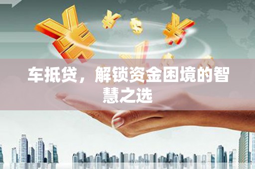 弓长岭车抵贷，解锁资金困境的智慧之选