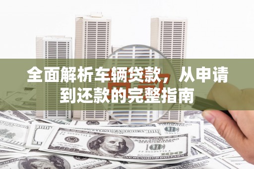 弓长岭全面解析车辆贷款，从申请到还款的完整指南