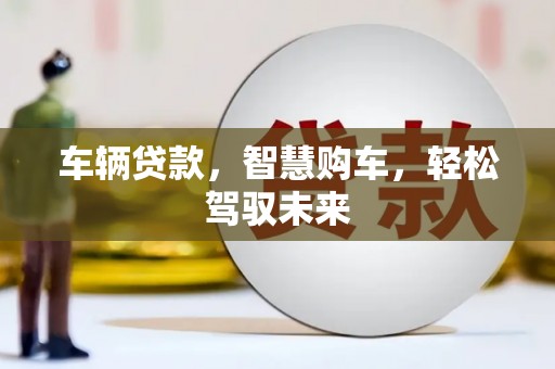 弓长岭车辆贷款，智慧购车，轻松驾驭未来