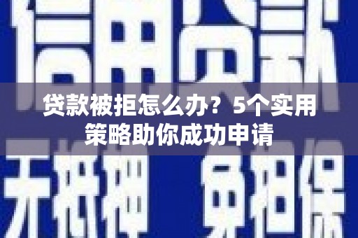 弓长岭贷款被拒怎么办？5个实用策略助你成功申请