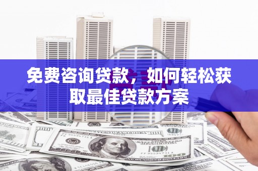 弓长岭免费咨询贷款，如何轻松获取最佳贷款方案