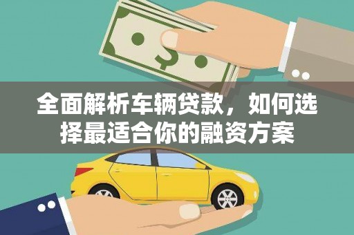 弓长岭全面解析车辆贷款，如何选择最适合你的融资方案
