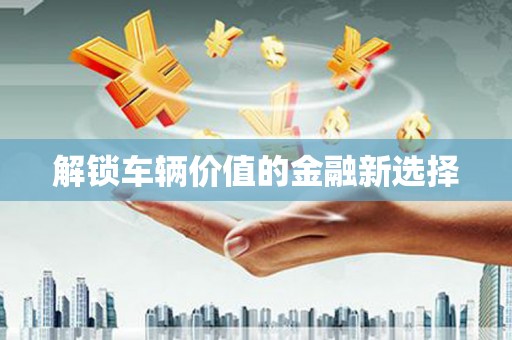 弓长岭解锁车辆价值的金融新选择