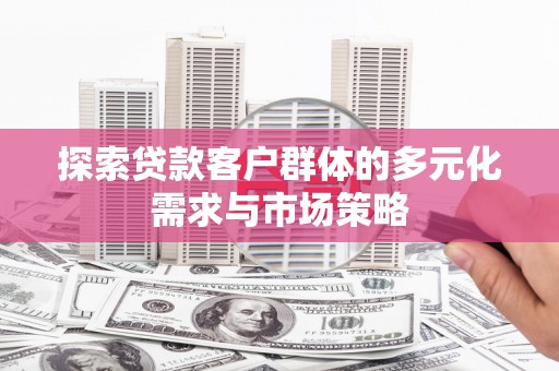 弓长岭探索贷款客户群体的多元化需求与市场策略
