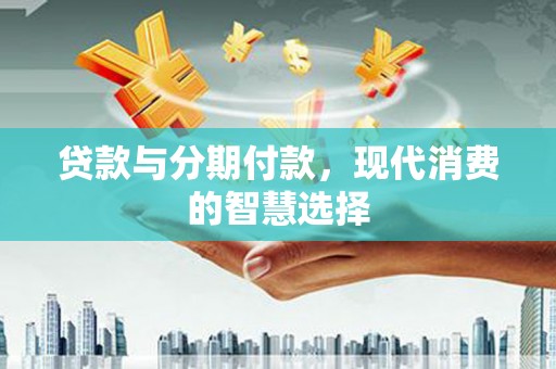 弓长岭贷款与分期付款，现代消费的智慧选择