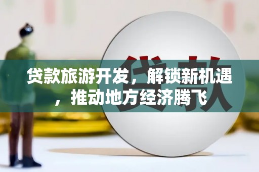 弓长岭贷款旅游开发，解锁新机遇，推动地方经济腾飞
