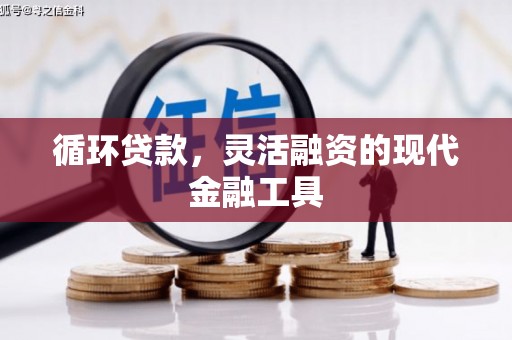 弓长岭循环贷款，灵活融资的现代金融工具
