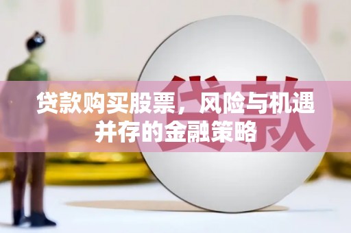 弓长岭贷款购买股票，风险与机遇并存的金融策略