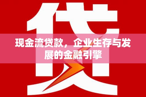 弓长岭现金流贷款，企业生存与发展的金融引擎