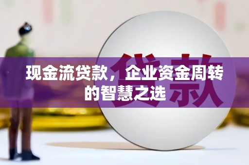 弓长岭现金流贷款，企业资金周转的智慧之选