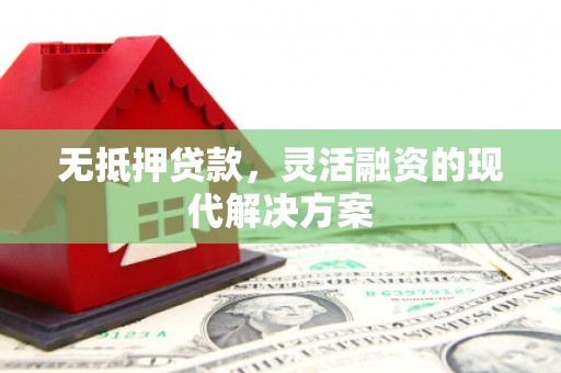 弓长岭无抵押贷款，灵活融资的现代解决方案