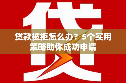 弓长岭贷款被拒怎么办？5个实用策略助你成功申请