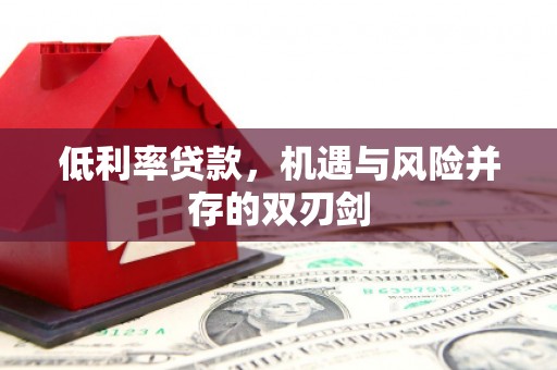 弓长岭低利率贷款，机遇与风险并存的双刃剑