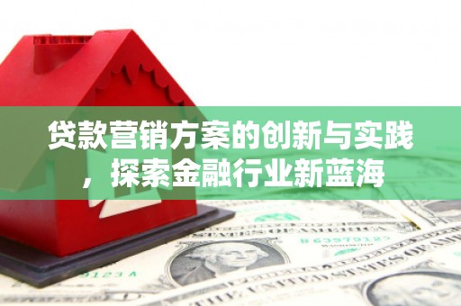 弓长岭贷款营销方案的创新与实践，探索金融行业新蓝海