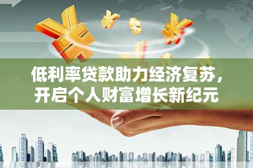 弓长岭低利率贷款助力经济复苏，开启个人财富增长新纪元