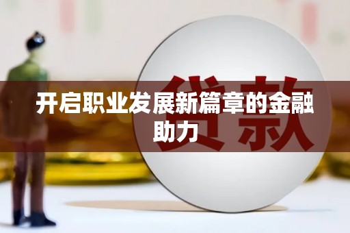 弓长岭开启职业发展新篇章的金融助力
