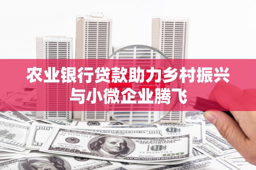 弓长岭农业银行贷款助力乡村振兴与小微企业腾飞