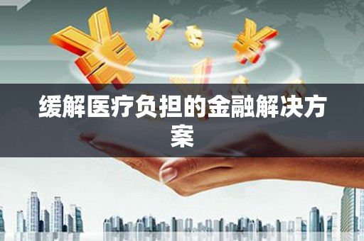 弓长岭缓解医疗负担的金融解决方案