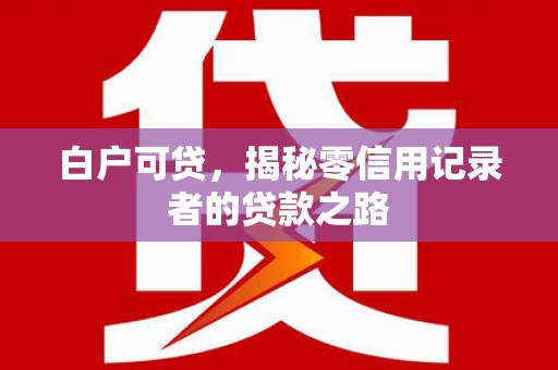 弓长岭白户可贷，揭秘零信用记录者的贷款之路