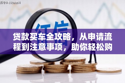 弓长岭贷款买车全攻略，从申请流程到注意事项，助你轻松购车