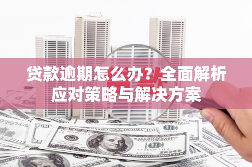 弓长岭贷款逾期怎么办？全面解析应对策略与解决方案