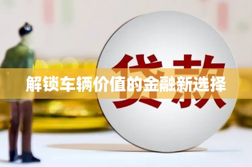 弓长岭解锁车辆价值的金融新选择